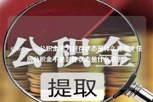 玉环公积金不为封存状态是什么意思（住房公积金不是封存状态是什么意思）