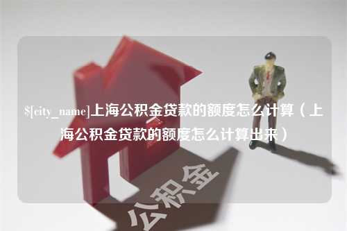 玉环上海公积金贷款的额度怎么计算（上海公积金贷款的额度怎么计算出来）